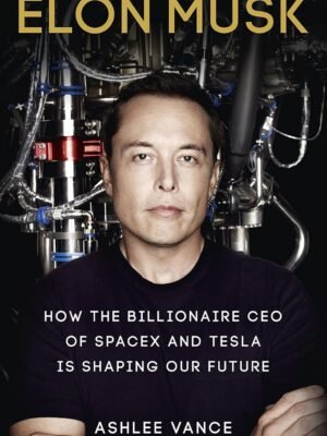 Elon Musk: How the Billionaire CEO of Spacex and Tesla is Shaping Our Future